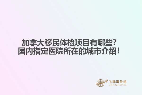 加拿大移民體檢項目有哪些？國內(nèi)指定醫(yī)院所在的城市介紹！