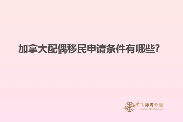 加拿大配偶移民申請條件有哪些？