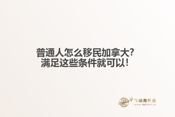 普通人怎么移民加拿大？滿足這些條件就可以！