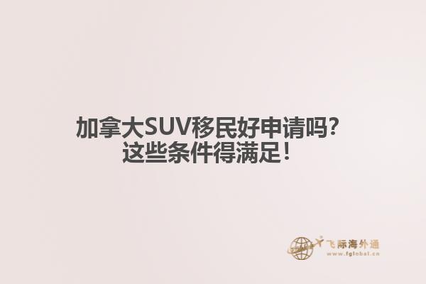 加拿大SUV移民好申請嗎？這些條件得滿足！