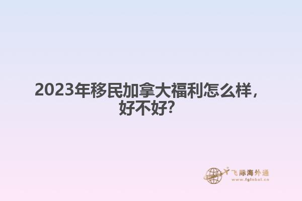 2023年移民加拿大福利怎么樣，好不好？