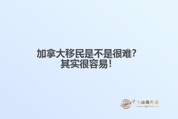加拿大移民是不是很難？其實很容易！