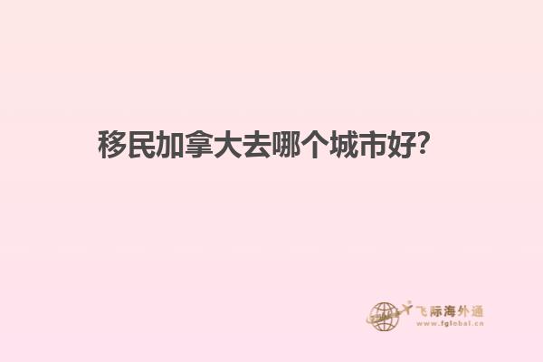 移民加拿大去哪個城市好？