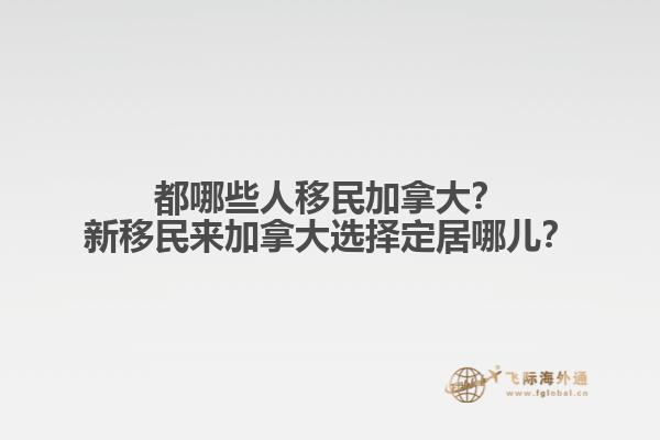 都哪些人移民加拿大？新移民來加拿大選擇定居哪兒？