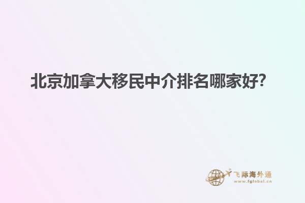 北京加拿大移民中介排名哪家好？
