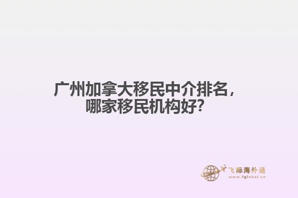 廣州加拿大移民中介排名，哪家移民機(jī)構(gòu)好？