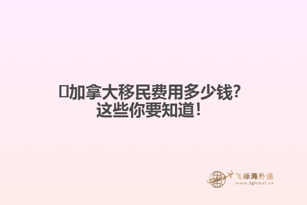 ?加拿大移民費(fèi)用多少錢？這些你要知道！