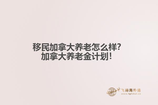 移民加拿大養(yǎng)老怎么樣？加拿大養(yǎng)老金計(jì)劃！