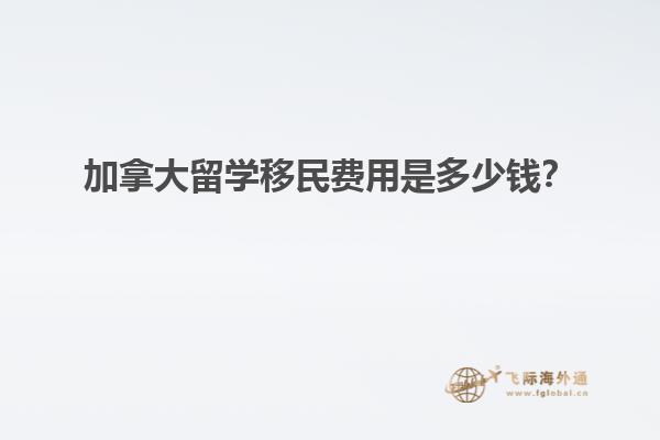 加拿大留學(xué)移民費(fèi)用是多少錢？