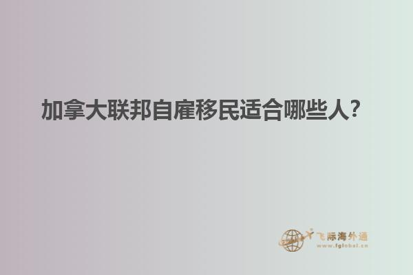 加拿大聯(lián)邦自雇移民適合哪些人？