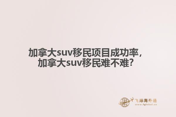 加拿大suv移民項(xiàng)目成功率，加拿大suv移民難不難？