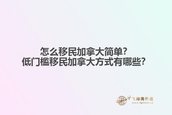 怎么移民加拿大簡單？低門檻移民加拿大方式有哪些？
