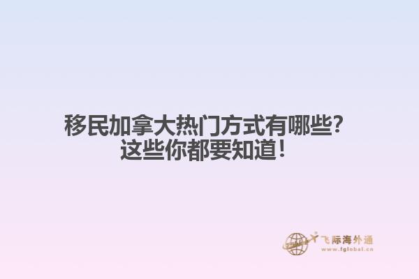 移民加拿大熱門方式有哪些？這些你都要知道！