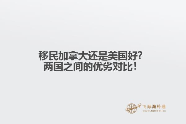移民加拿大還是美國(guó)好？?jī)蓢?guó)之間的優(yōu)劣對(duì)比！