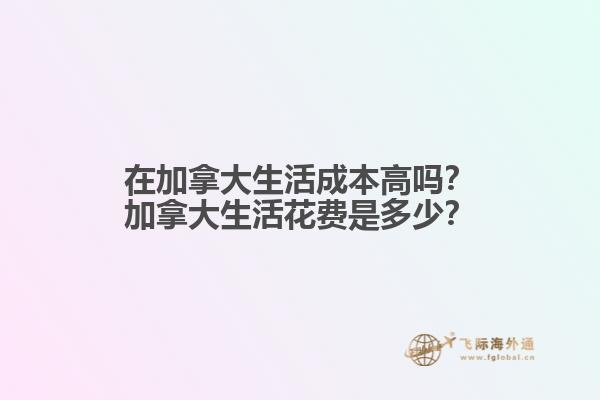 在加拿大生活成本高嗎？加拿大生活花費是多少？