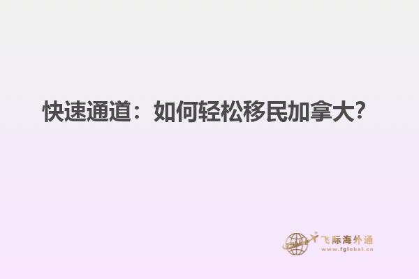 快速通道：如何輕松移民加拿大？