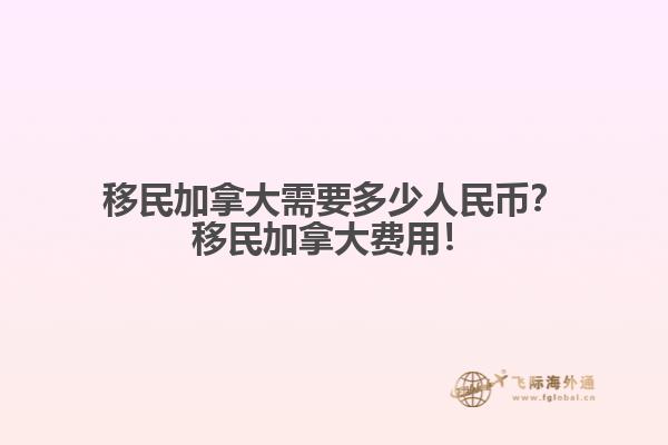 移民加拿大需要多少人民幣？移民加拿大費用！