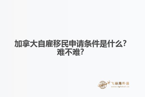 加拿大自雇移民申請條件是什么？難不難？