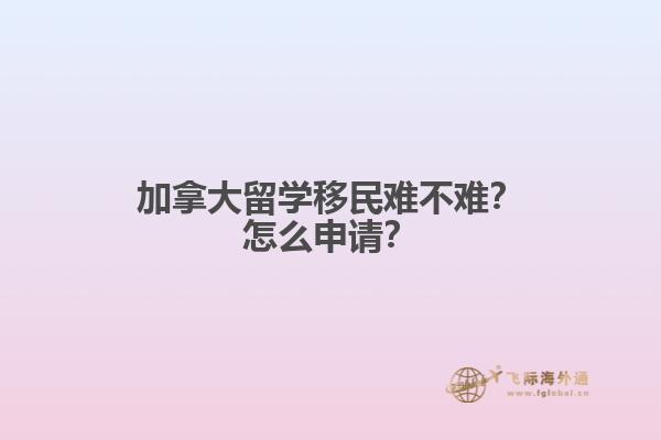 加拿大留學(xué)移民難不難？怎么申請(qǐng)？