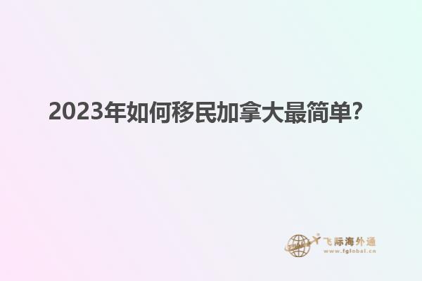 2023年如何移民加拿大最簡(jiǎn)單？