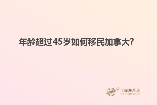 年齡超過(guò)45歲如何移民加拿大？