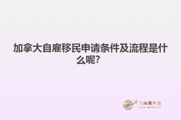 加拿大自雇移民申請(qǐng)條件及流程是什么呢？
