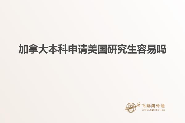 加拿大本科申請(qǐng)美國研究生容易嗎