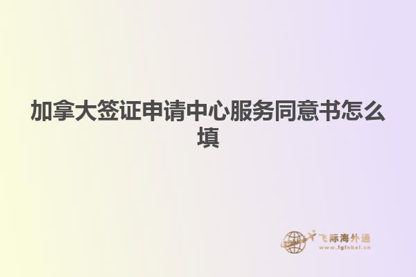 加拿大簽證申請(qǐng)中心服務(wù)同意書(shū)怎么填