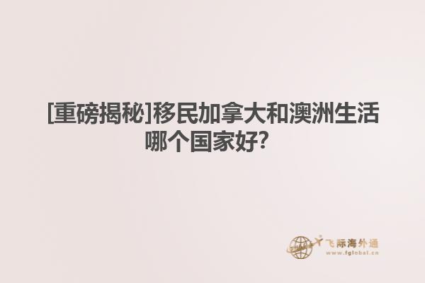 [重磅揭秘]移民加拿大和澳洲生活哪個(gè)國(guó)家好？