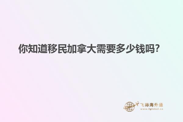 你知道移民加拿大需要多少錢嗎？
