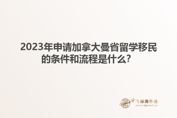 2023年申請加拿大曼省留學(xué)移民的條件和流程是什么？