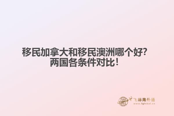 移民加拿大和移民澳洲哪個(gè)好？?jī)蓢?guó)各條件對(duì)比！