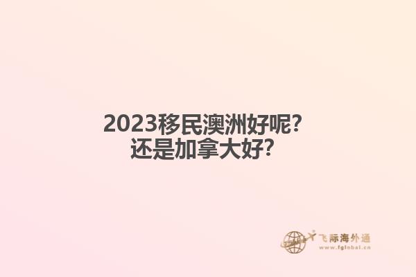 2023移民澳洲好呢？還是加拿大好？