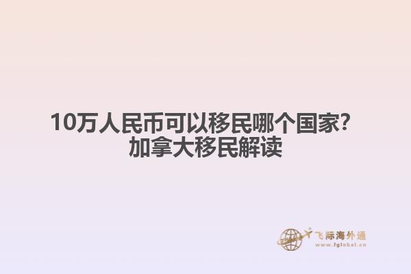 10萬(wàn)人民幣可以移民哪個(gè)國(guó)家？加拿大移民解讀