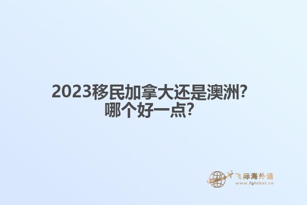 2023移民加拿大還是澳洲？哪個好一點(diǎn)？