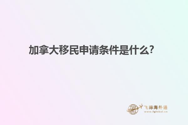 加拿大移民申請(qǐng)條件是什么？