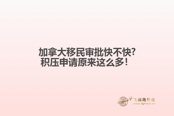 加拿大移民審批快不快?積壓申請原來這么多！