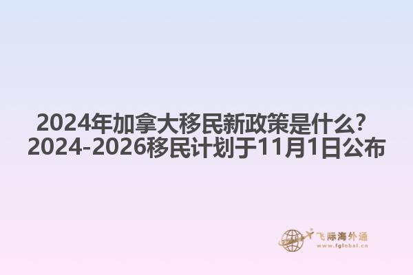 2024年加拿大移民新政策是什么？2024-2026移民計(jì)劃于11月1日公布