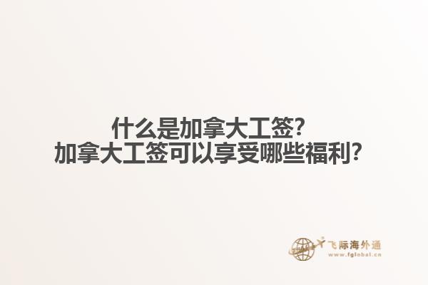 什么是加拿大工簽？加拿大工簽可以享受哪些福利？