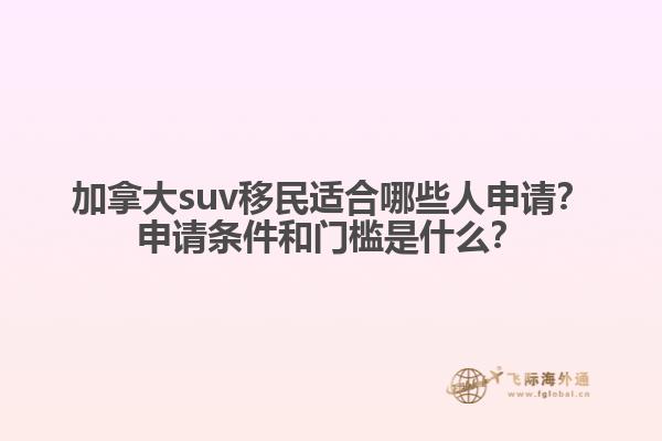 加拿大suv移民適合哪些人申請？申請條件和門檻是什么？