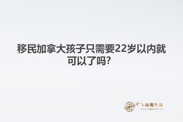 移民加拿大孩子只需要22歲以內(nèi)就可以了嗎？