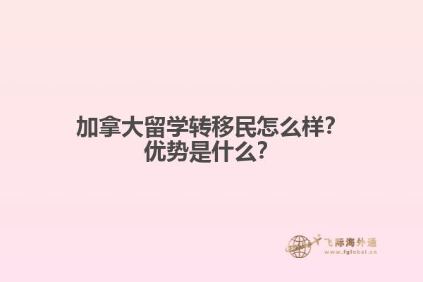 加拿大留學(xué)轉(zhuǎn)移民怎么樣？加拿大留學(xué)轉(zhuǎn)移民怎么樣？