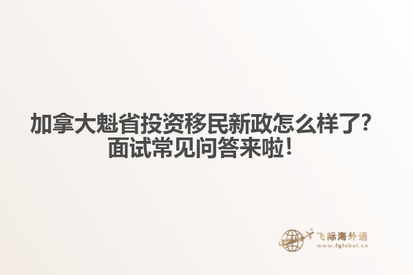 加拿大魁省投資移民新政怎么樣了？面試常見問答來啦！