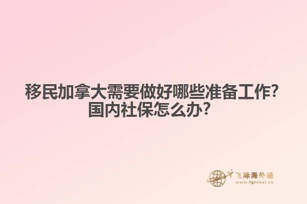 ?移民加拿大需要做好哪些準(zhǔn)備工作？國內(nèi)社保怎么辦？