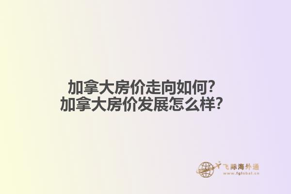 加拿大房價(jià)走向如何？加拿大房價(jià)發(fā)展怎么樣？