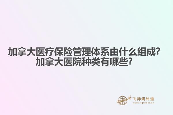 加拿大醫(yī)療保險(xiǎn)管理體系由什么組成？加拿大醫(yī)院種類有哪些？