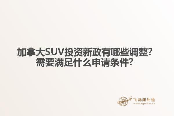 加拿大SUV投資新政有哪些調(diào)整？需要滿足什么申請條件？