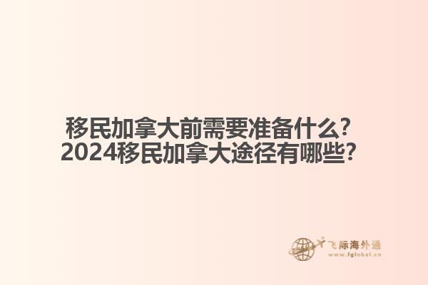 移民加拿大前需要準備什么？2024移民加拿大途徑有哪些？