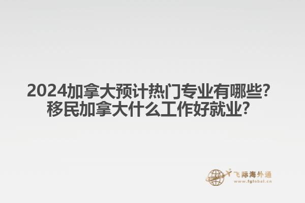 2024加拿大預(yù)計(jì)熱門專業(yè)有哪些？移民加拿大什么工作好就業(yè)？