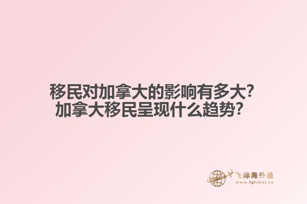  移民對加拿大的影響有多大？加拿大移民呈現(xiàn)什么趨勢？